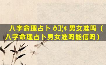 八字命理占卜 🦢 男女准吗（八字命理占卜男女准吗能信吗）